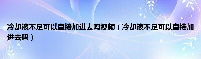 冷却液不足可以直接加进去吗视频（冷却液不足可以直接加进去吗）