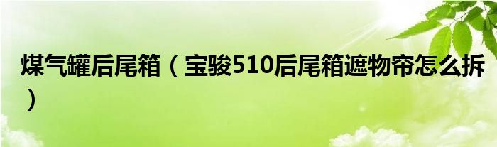 煤气罐后尾箱（宝骏510后尾箱遮物帘怎么拆）