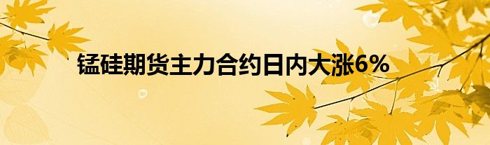 锰硅期货主力合约日内大涨6%