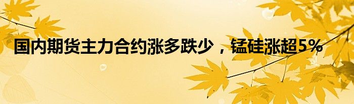 国内期货主力合约涨多跌少，锰硅涨超5%