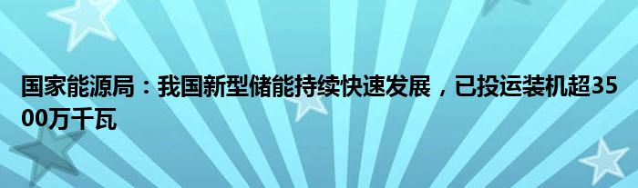 国家能源局：我国新型储能持续快速发展，已投运装机超3500万千瓦