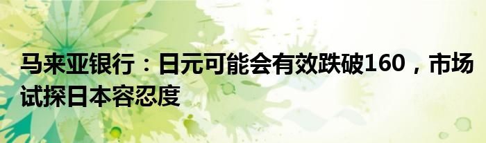 马来亚银行：日元可能会有效跌破160，市场试探日本容忍度