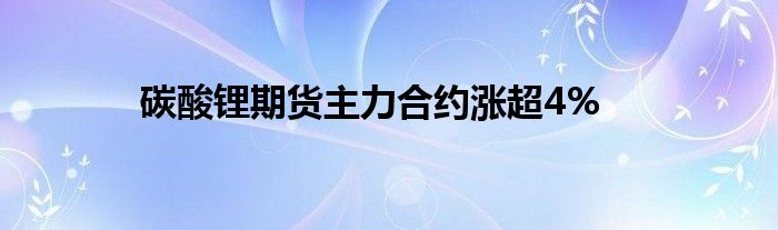 碳酸锂期货主力合约涨超4%