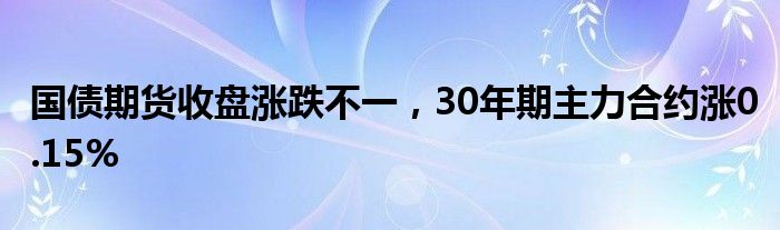 国债期货收盘涨跌不一，30年期主力合约涨0.15%