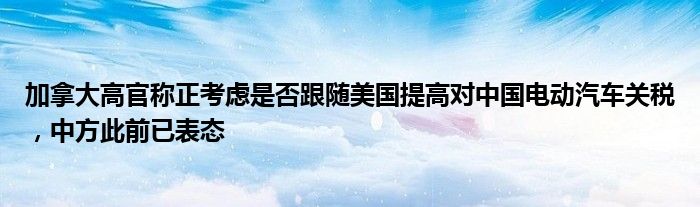 加拿大高官称正考虑是否跟随美国提高对中国电动汽车关税，中方此前已表态