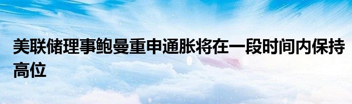 美联储理事鲍曼重申通胀将在一段时间内保持高位